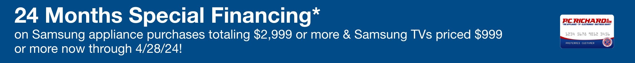 24 Months Special Financing* on samsung appliance purchases totaling $2,999 or more & samsung tv priced $999 or more now through 4/28/24