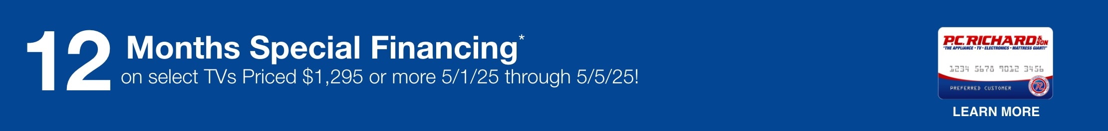 12 Months Special Financing* on select TVs priced $995 or more. Valid 4/06/25 through 4/30/25 *Subject to credit approval. Minimum monthly payments required. 
