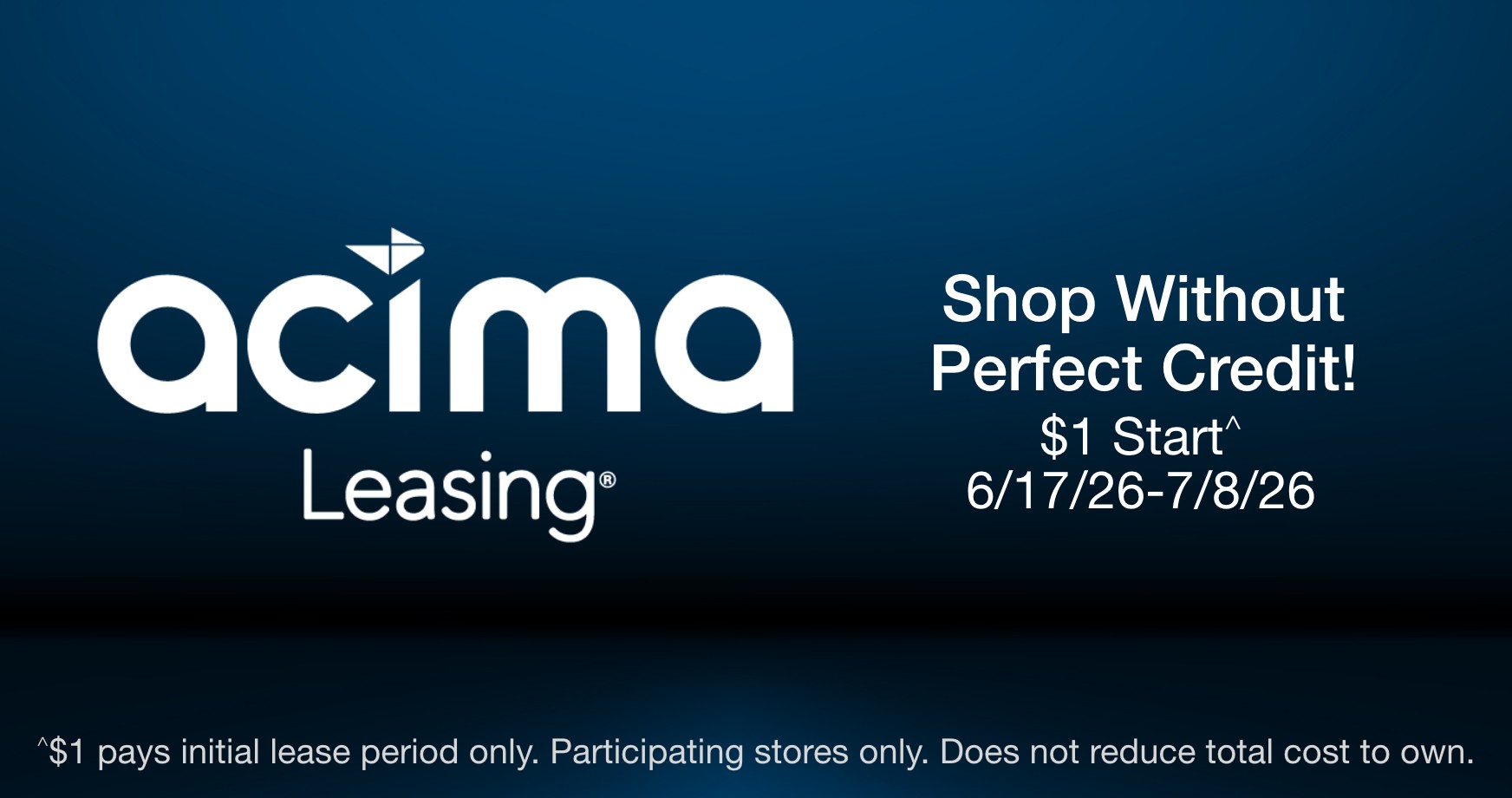 Shop without perfect credit! $1 to start^ 5/05 - 6/08. ^$1 pays initial lease period only. Participating stores only. Does not reduce total cost to own. 