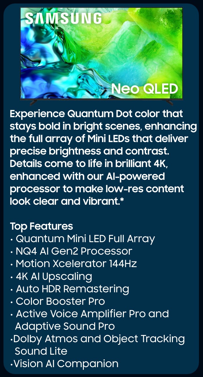      Our most advanced 4K processor powers Samsung Vision AI* to create a truly cinematic picture and sound experience on this OLED TV**. Add in Glare-Free technology, crisp visuals, and dramatic contrast.  Top Features  NQ4 AI Gen3 Processor Glare Free  OLED HDR Pro  4K AI Upscaling Pro  Object Tracking Sound + Dolby Atmos Active Voice Amplifier Pro and Adaptive Sound Pro  AI Motion Enhancer Pro  