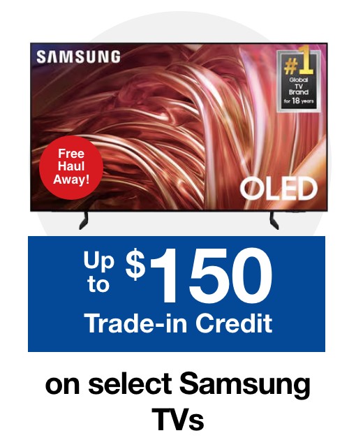 Free Haul Away and Up to $150 Trade in Credit on select Samsung TVs