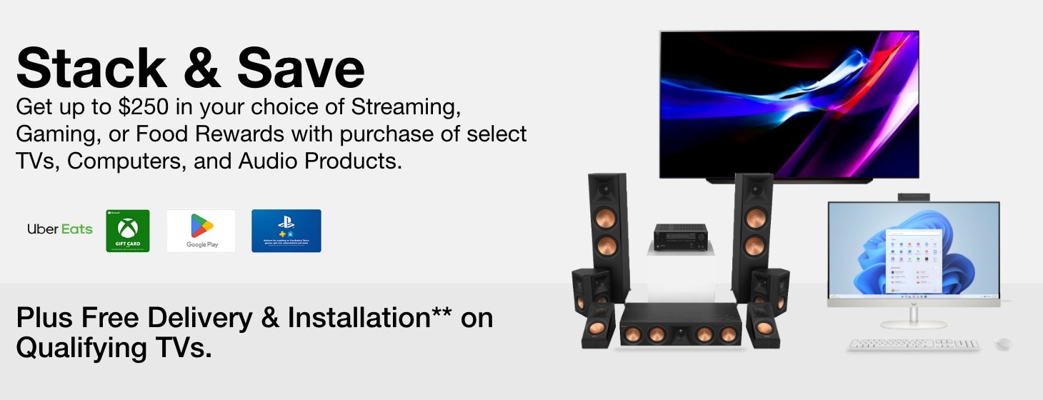 Stack & Save Get Your Choice of a Free Streaming, Gaming, or Food Reward up to $250 with the Purchase of Select TVs, Computers, and Audio Products. Plus Free Delivery & Installation on Qualifying TVs.