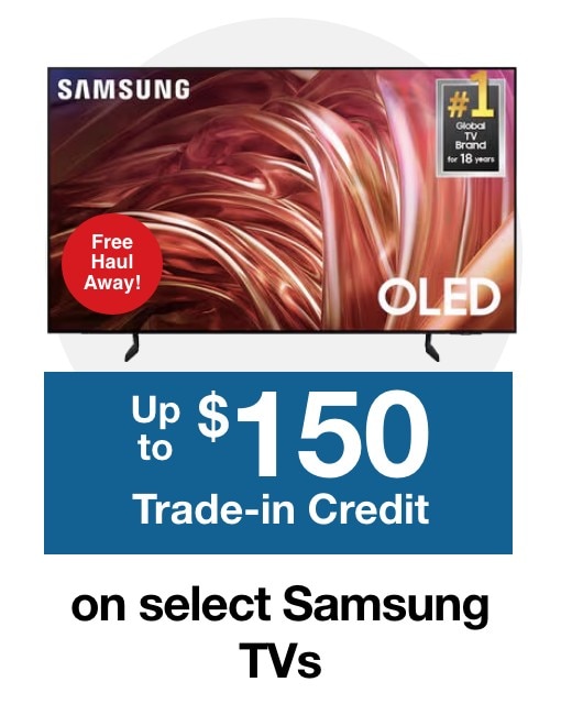Free Haul Away and Up to $150 Trade in Credit on select Samsung TVs