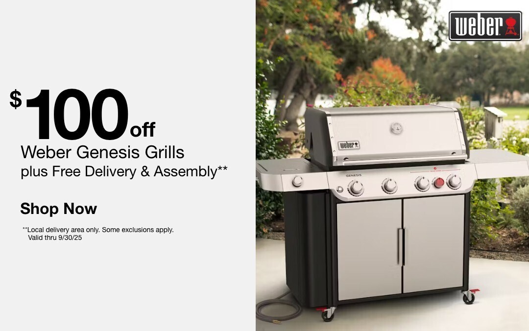 $100 off Weber Genesis Grills plus Free Delivery & Assembly** on select models. SHOP NOW **Local delivery area only. Some exclusions apply. Valid thru 9/30/25