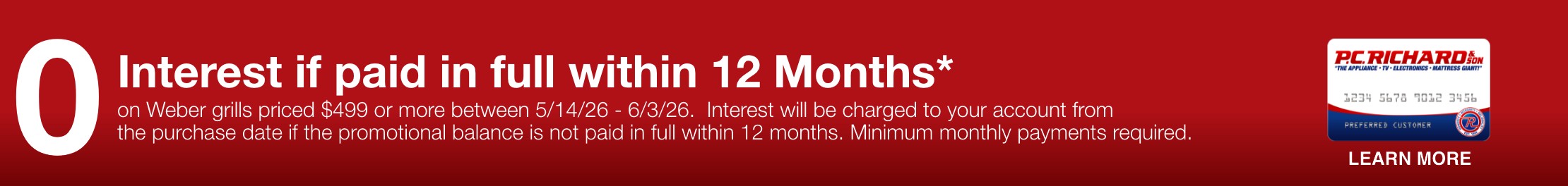 0 interest if paid in full within 12 months on weber grills priced 499 dollars or more now through 5-14-26 through 6/3/26 interest will be charged to your account from the purchase date if the promotional balance is not paid in full within 12 months minimum monthly payments required learn more