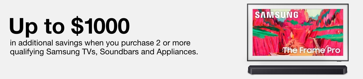 Up to $1000 off in additional savings when you purchase 2 or more qualifying Samsung TVs. Soundbars and appliances