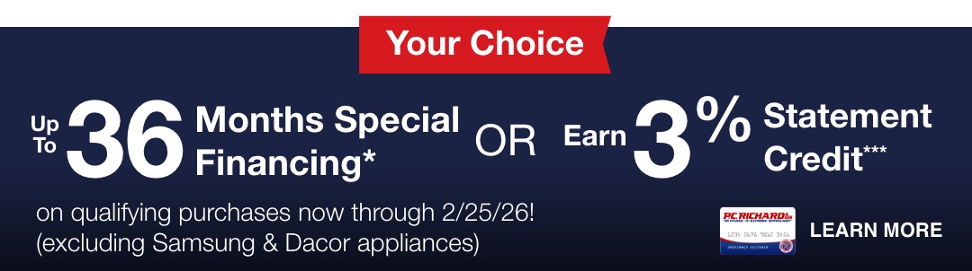 Get up to 36 Months Special Financing*/** or earn 3% Statement Credit*** on qualifying purchases now through 2/25/26! exlcuding samsung and dacor appliances