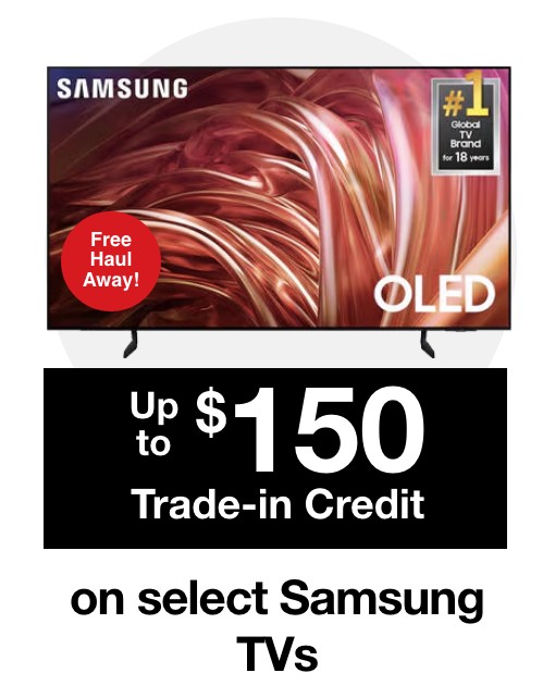 Free Haul Away and Up to $150 Trade in Credit on select Samsung TVs