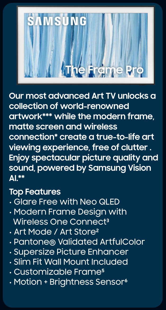      Our most advanced 4K processor powers Samsung Vision AI* to create a truly cinematic picture and sound experience on this OLED TV**. Add in Glare-Free technology, crisp visuals, and dramatic contrast.  Top Features  NQ4 AI Gen3 Processor Glare Free  OLED HDR Pro  4K AI Upscaling Pro  Object Tracking Sound + Dolby Atmos Active Voice Amplifier Pro and Adaptive Sound Pro  AI Motion Enhancer Pro  