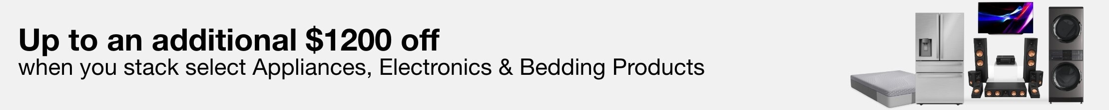 Up to an additional $1200 off when you stack select appliances, electronics and bedding products