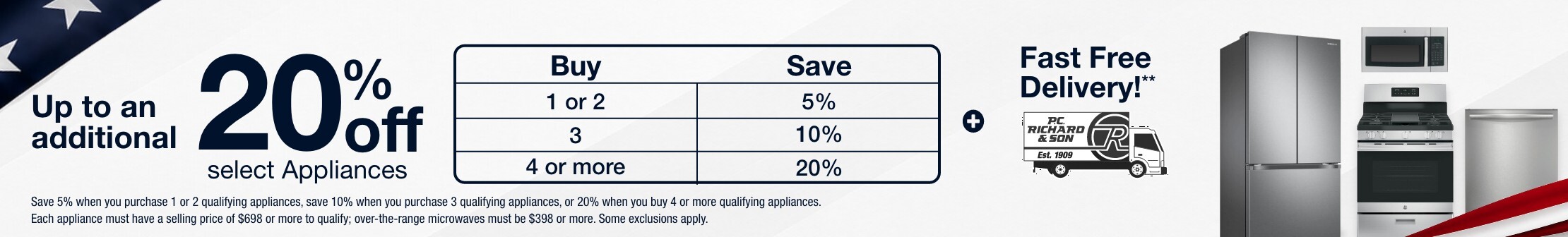 up to an additional twenty percent off select appliances buy 1 or 2 save 5 perent buy 3 save 10 percent buy 4 or more save 20 percent plus free next day delivery save 5 percent when you purchase 1 or 2 qualifying appliaances, save 10 percent when you purchase 3 qualifying appliances, or 20 percent when you buy 4 or more qualifying appliances. each appliance mjust have a selling price of 698 dollars or more to qualify. over the range microwaves must be 398 dollars or more some exclusions apply