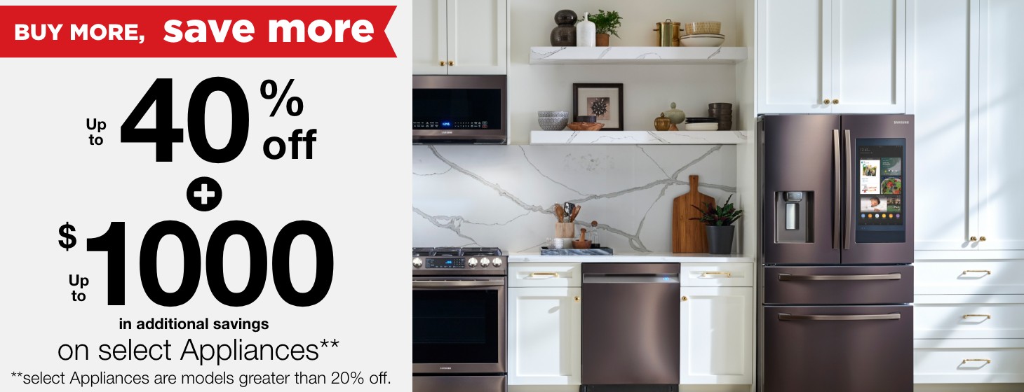 Buy more save more up to 40% off + up to $1000 in additional savings on select appliances** **select appliances are models greater than 20% off.