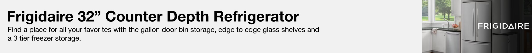 Frigidaire 32&rdquo; Counter Depth Refrigerator Find a place for all your favorites with the gallon door bin storage, edge to edge glass shelves and a 3 tier freezer storage.