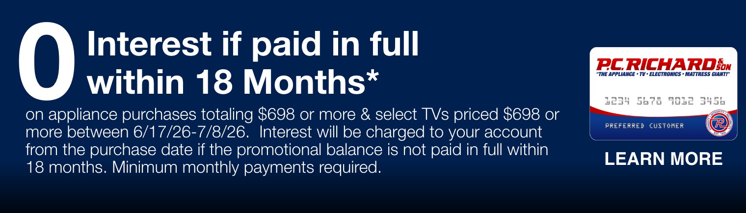 zero percent interest if paid in full within 18 months on appliance purchases totaling 698 dollars or more and select TVs priced 698 dollars or more between 6/17/26 and 7/8/26 interest will be charged to your account from the purchase date if the promotional balance is not paid in full within 18 months minimum monthly payments required