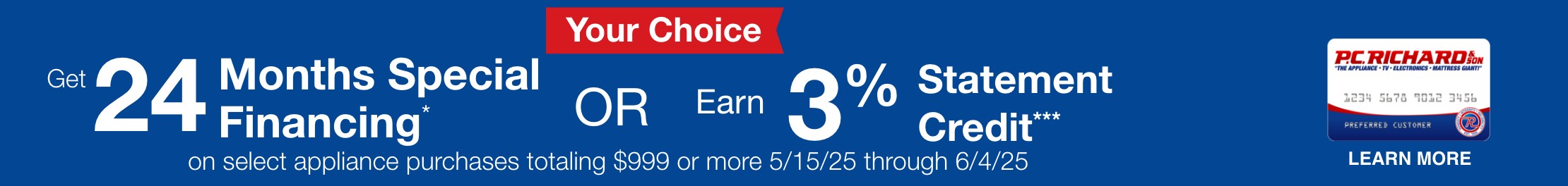 Your Choice. Get 24 months special financing or earn 3% statement credit on select appliance purchases totaling $999 or more 5/15/2025 through 6/4/2025