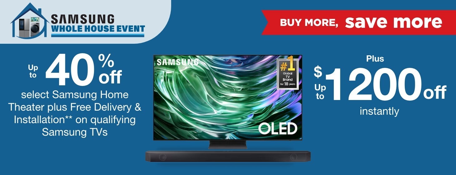 Samsung Whole House Buy More Save More. Up to 40% off select Samsung Home Theater plus Free Delivery & Installation** on qualifying Samsung TVs plus up to $1200 off instantly