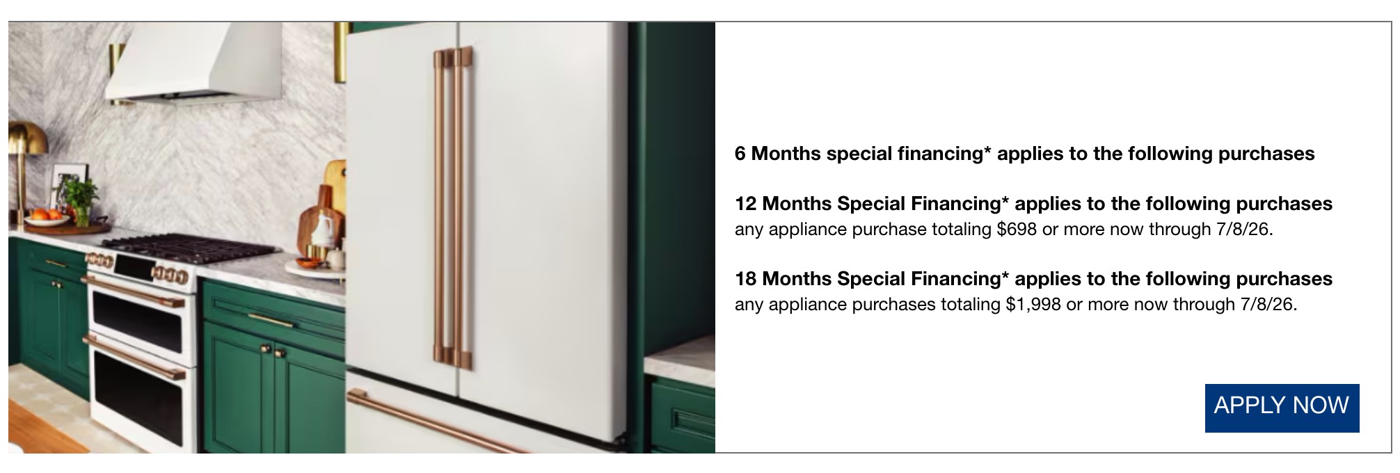6 Months special financing* applies to all purchases not qualifying for another offer listed*  18 Months Special Financing* applies to the following purchases any appliance purchase totaling $698 or more now through 7/8/26.  24 Months Special Financing* applies to the following purchases any appliance purchases totaling $1,998 or more now through 7/8/26.