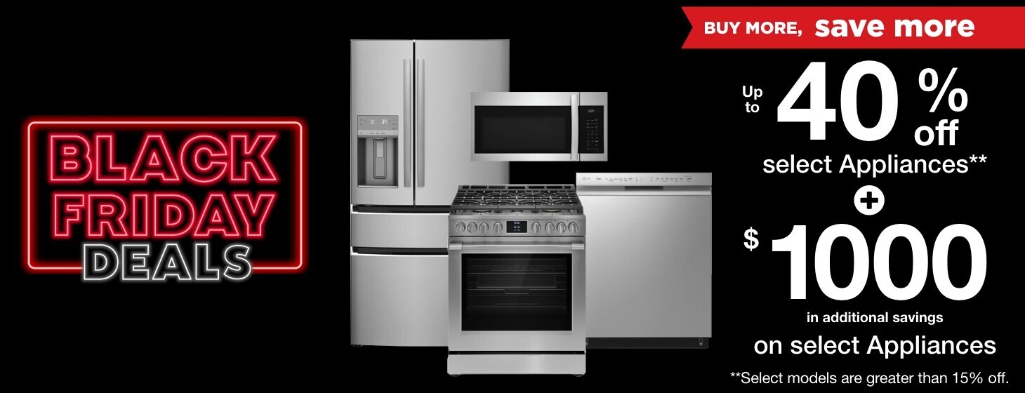 Black Friday Deals Buy More Save More Up to 40 percent off select appliances plus 1000 dollars in additional savings on select appliances select models are greater than 15 percent off