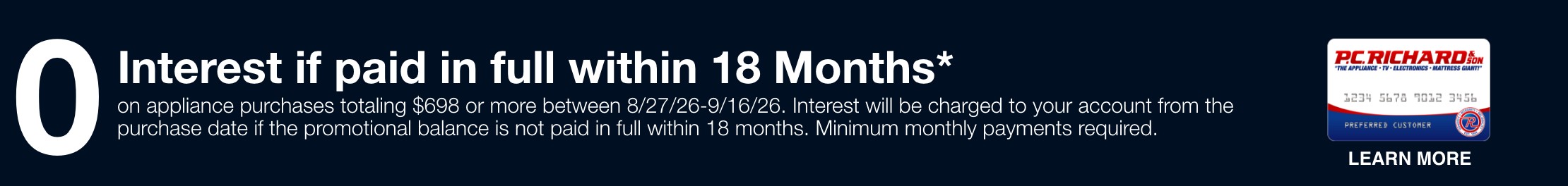 0 Interest if paid in full within 18 Months* (card image)  on appliance purchases totaling $698 or more between 8/27/26-9/16/26.  Interest will be charged to your account from the purchase date if the promotional balance is not paid in full within 18 months. Minimum monthly payments required. 