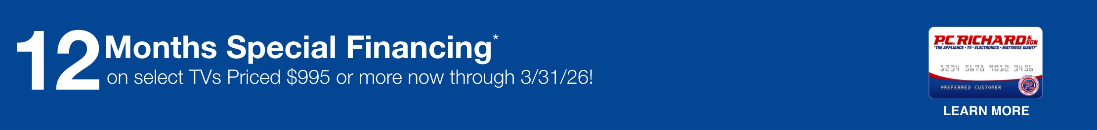 12 Months Special Financing* on select TVs priced $995 or more now through 3/31/26!