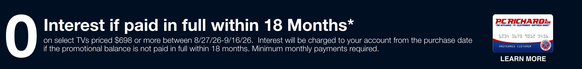 0 Interest if paid in full within 18 Months* on appliance purchase totaling $698 or more between 8/27/26 - 9/16/26. Interest will be charged to your account from the purchase date if the promotional balance is not paid in full within 18 Months. Minimum Monthly payments required.  