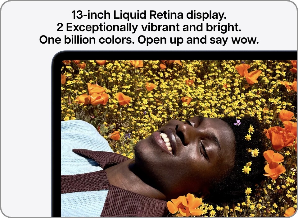 13-inch liquid retina display. Exceptionally vibrant and bright. One billion colors. Open up and say wow. 