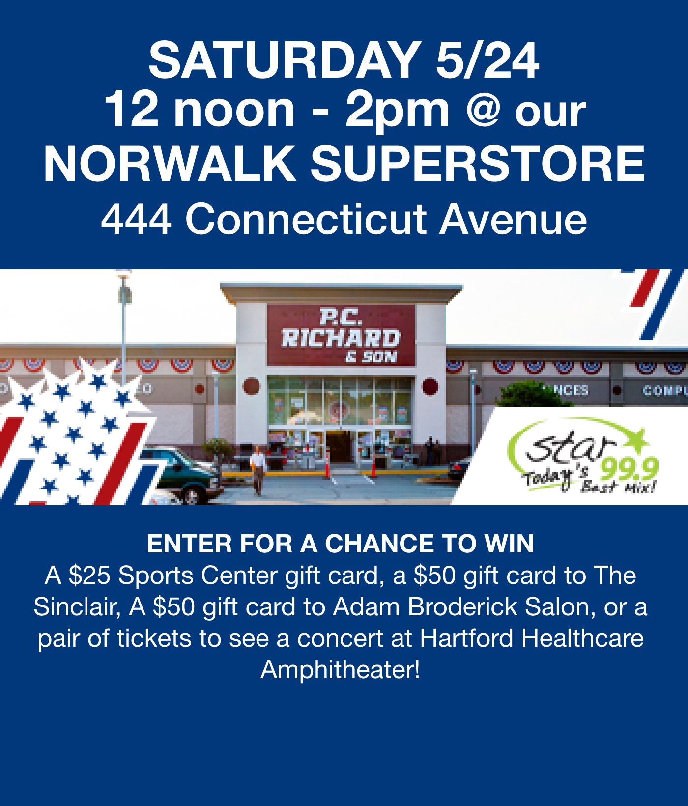Saturday 5/24 12 noon - 2pm at our norwalk superstore  444 Connecticut avenue   Enter to win a $25 Sports Center gift card, a $50 gift card to The Sinclair, a $50 gift card to Adam Broderick Salon, or a pair of tickets to see a concert @ Hartford Healthcare Ampitheater!		
