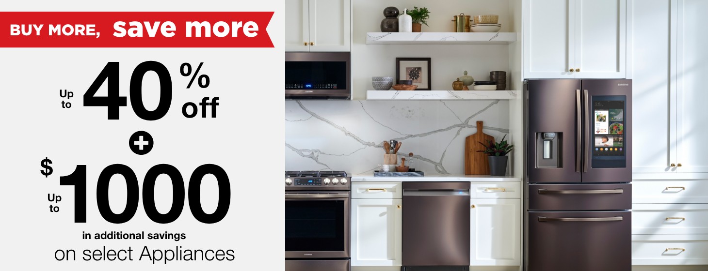 Buy more save more up to 40% off + up to $1000 in additional savings on select appliances