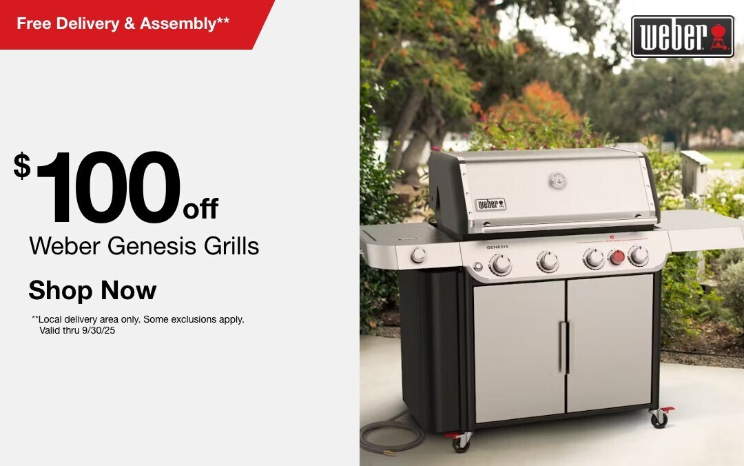 $100 off Weber Genesis Grills plus Free Delivery & Assembly** on select models. SHOP NOW **Local delivery area only. Some exclusions apply. Valid thru 9/30/25