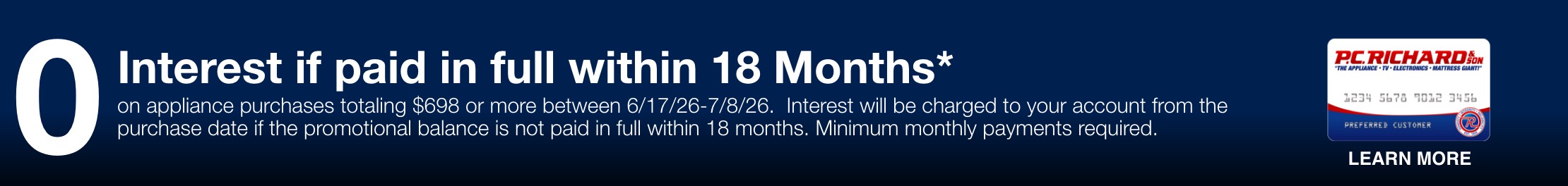 zero interest if paid in full within 18 months on appliance purchases totaling 698 dollars or more between 6/17/26 through 7/8/26 interest will be charged to your account from the purchase date if the promotional balance is not paid in full within 18 months minimum monthly payments required