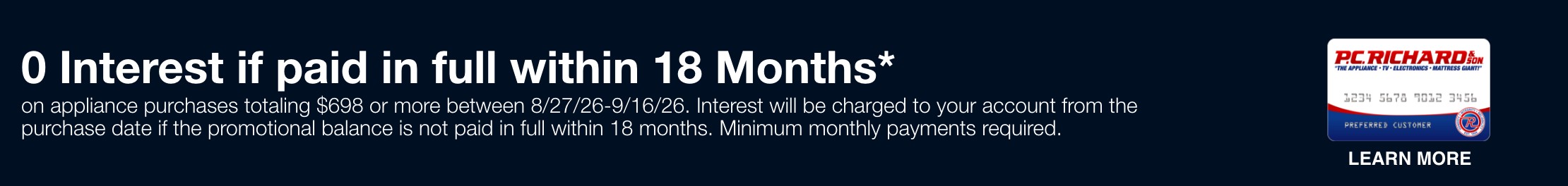 0 Interest if paid in full within 18 Months* (card image)  on appliance purchases totaling $698 or more between 8/27/26-9/16/26.  Interest will be charged to your account from the purchase date if the promotional balance is not paid in full within 18 months. Minimum monthly payments required. 