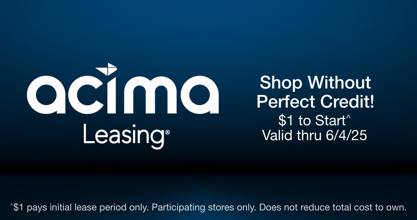 Shop without Perfect Credit! acima leasing $1 to start^ Valid thru 6/4/25 ^$1 pays initial lease period only. Participating stores only. Does not reduce total cost to own.