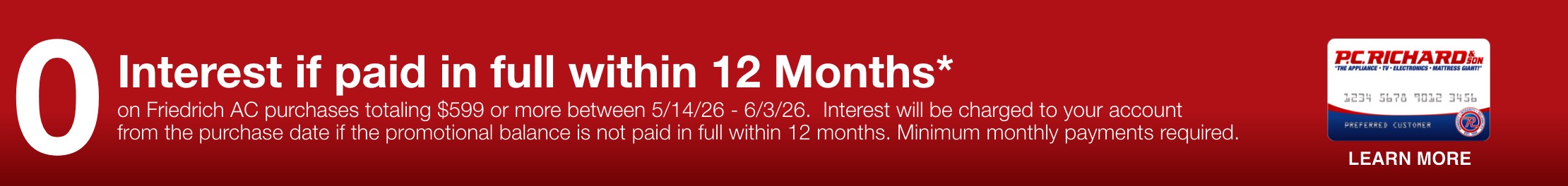 zero interest with 12 monthly payments on Friedrich AC purchases totaling 599 dollars or more between 5/14/26 and 6/3/26 interest will be charged to your account from the purchase date if the promotional balance is not paid in full within 12 months minimum monthly payments required learn more