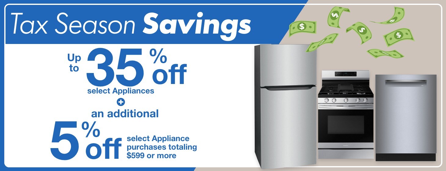 tax season savings up to 35 percent off select appliances plus an additional five percent off select appliance purchases totaling 599 dollars or more