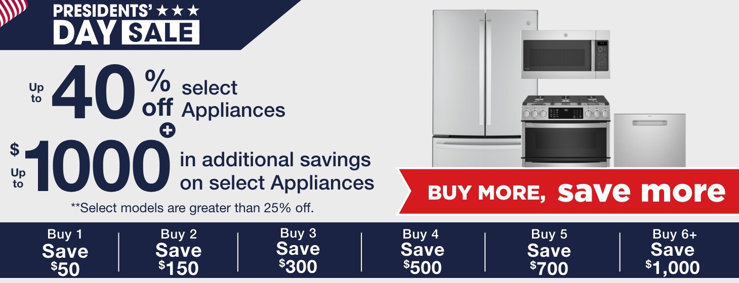Presidents Day Sale buy more save more up to 40 percent select appliances plus up to 1000 dollars in additional savings on select appliances. ** select models are greater than 25 percent off Buy 1 save 50 dollars,  buy 2 save  150 dollars, buy 3 save 300 dollars, buy 4 save 500 dollars,  buy 5 save  700 dollars, buy 6 plus save 1,000 dollars