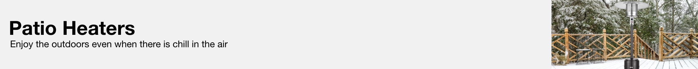 Patio Heaters   Enjoy the outdoors even when there is chill in the air.