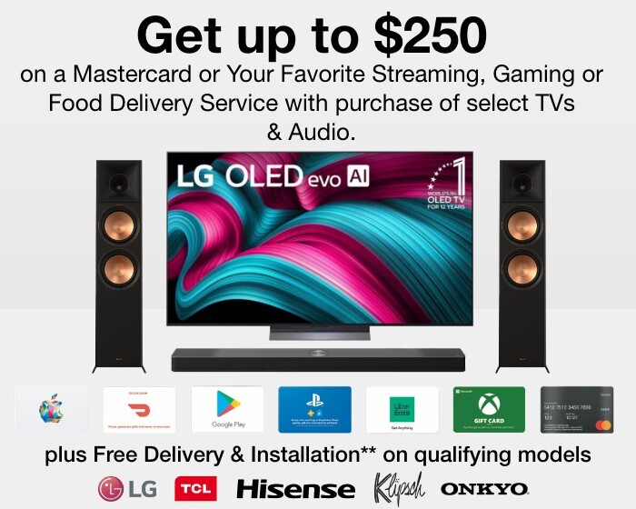 Get up to $250 on a Mastercard or Your favorite streaming, gaming or food delivery service with purchase of select TVs and Audio