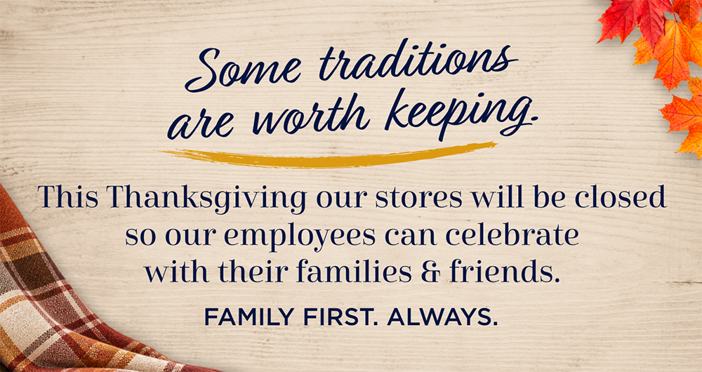 Some traditions are worth keeping. This Thanksgiving our stores will be closed so our employees can be with their families.
