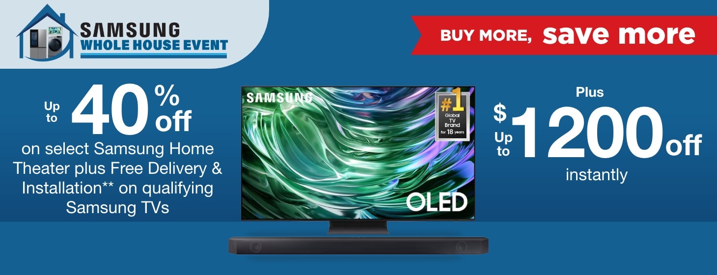 Samsung Whole House Buy More Save More. Up to 40% off select Samsung Home Theater plus Free Delivery & Installation** on qualifying Samsung TVs plus up to $1200 off instantly