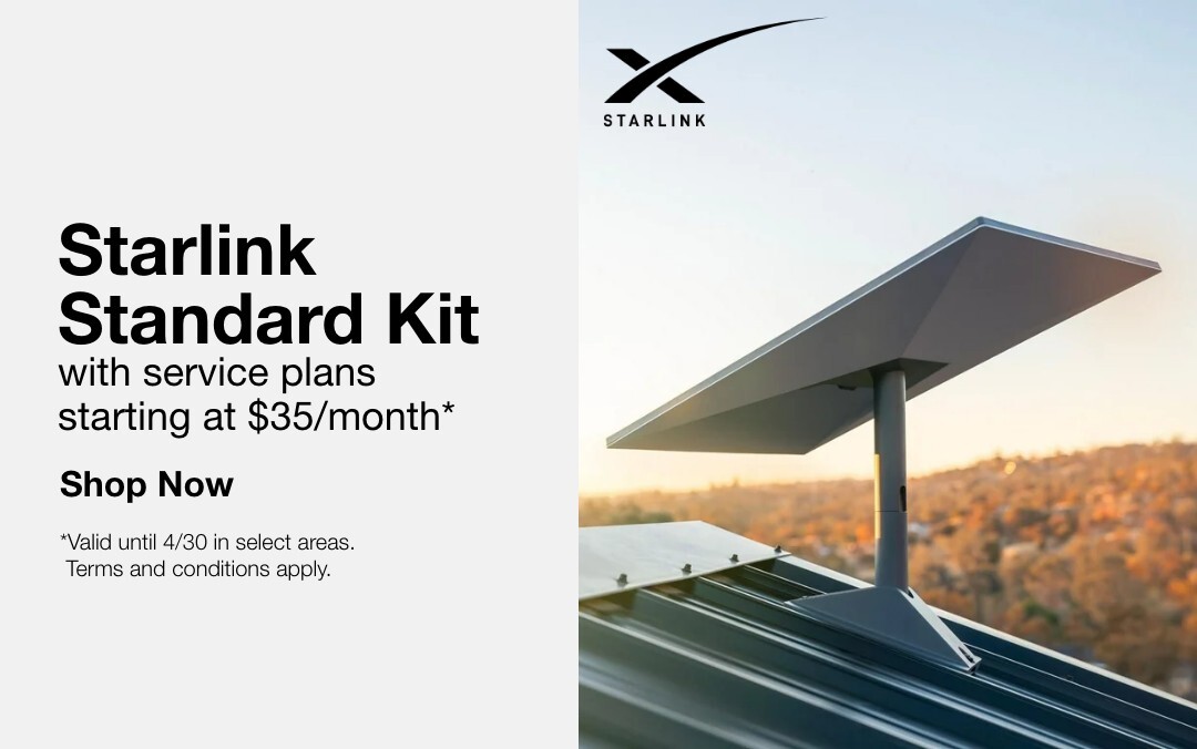 Starlink standard Kit with service plans starting at $35/month* *VALID THRU 4/30 IN SELECT AREAS. TERMS AND CONDITIONS APPLY. SHOP NOW