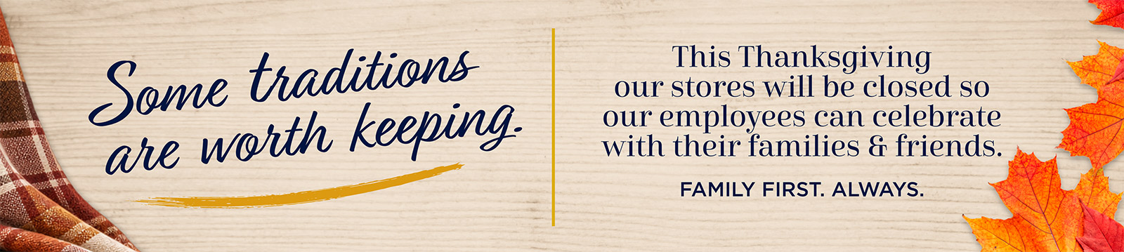 Some traditions are worth keeping. This Thanksgiving our stores will be closed so our employees can be with their families.