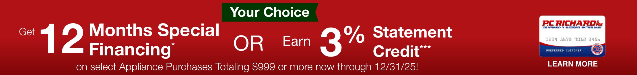 Your Choice Get 12 Months Special Financing or earn 3 percent statement credit on select appliance purchases totaling 999 dollars now through December 31 2025
