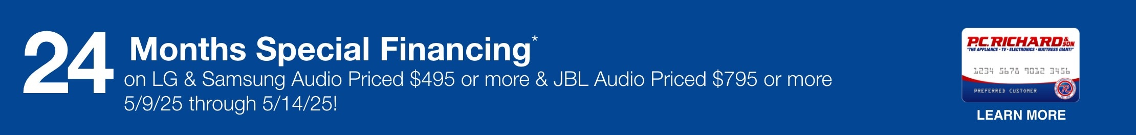 24 Months Special Financing* on LG and Samsung Audio priced $495 or more and JBL Audio Priced $795 or more 5/9/25 through 5/14/25!