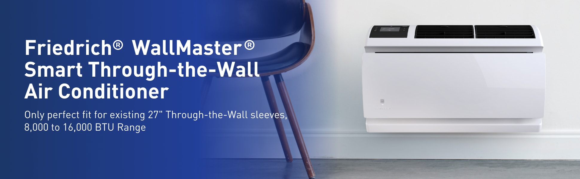 Friedrich WallMaster Smart Through-the-Wall Air Conditioner. Only perfect fit for existing 27inch Through-the-Wall sleeves, 8,000 to 16,000 BTU Range